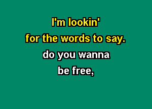 I'm lookin'
for the words to say.

do you wanna
be free,