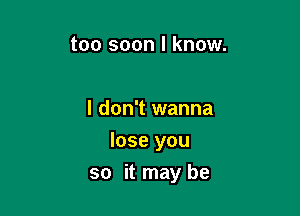 too soon I know.

I don't wanna
lose you

so it may be