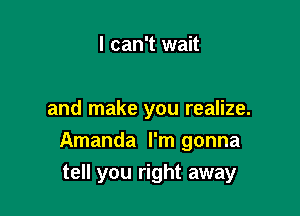 I can't wait

and make you realize.

Amanda I'm gonna

tell you right away