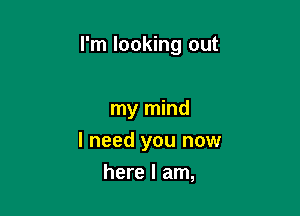 I'm looking out

my mind
I need you now
here I am,