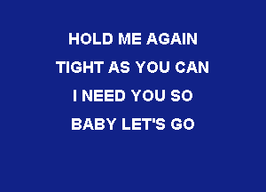 HOLD ME AGAIN
TIGHT AS YOU CAN
I NEED YOU SO

BABY LET'S GO