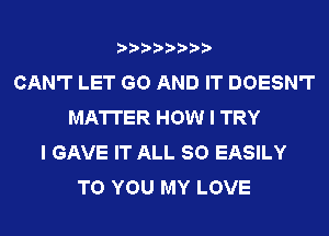 ????????
CAN'T LET GO AND IT DOESN'T
MATTER HOW I TRY
I GAVE IT ALL 30 EASILY
TO YOU MY LOVE