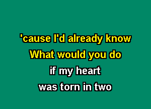 'cause I'd already know

What would you do
if my heart

was torn in two