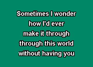 Sometimes I wonder
how I'd ever
make it through
through this world

without having you