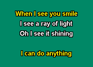 When I see you smile
I see a ray of light
Oh I see it shining

I can do anything