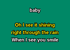 baby

Oh I see it shining
right through the rain

When I see you smile