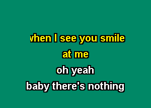when I see you smile

at me
oh yeah
baby there's nothing