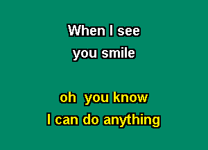 When I see
you smile

oh you know
I can do anything