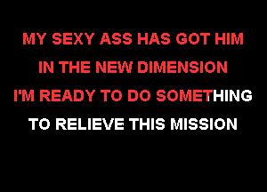 MY SEXY ASS HAS GOT HIM
IN THE NEW DIMENSION
I'M READY TO DO SOMETHING
TO RELIEVE THIS MISSION