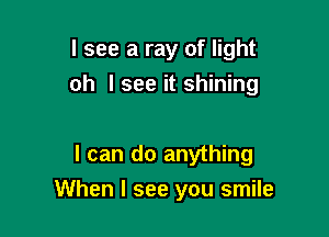 I see a ray of light
oh I see it shining

I can do anything
When I see you smile