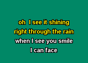 oh lsee it shining
right through the rain

when I see you smile

I can face