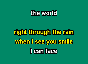 the world

right through the rain

when I see you smile

I can face