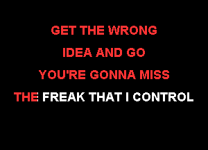 GET THE WRONG
IDEA AND GO
HMyREGONNAhMSS

THE FREAK THAT I CONTROL