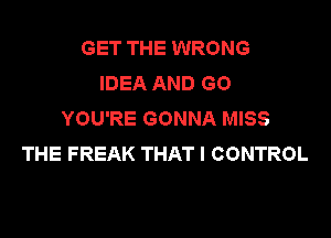 GET THE WRONG
IDEA AND GO
HMyREGONNAhMSS

THE FREAK THAT I CONTROL