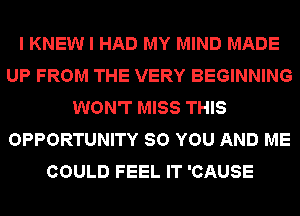 I KNEW I HAD MY MIND MADE
UP FROM THE VERY BEGINNING
WON'T MISS THIS
OPPORTUNITY SO YOU AND ME
COULD FEEL IT 'CAUSE