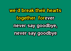 we'd break their hearts
together forever

never say goodbye,

never say goodbye