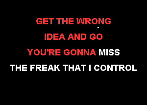 GET THE WRONG
IDEA AND GO
HMyREGONNAhMSS

THE FREAK THAT I CONTROL