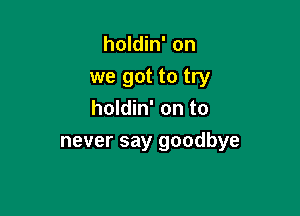 holdin' on
we got to try
holdin' on to

never say goodbye