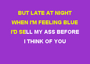 BUT LATE AT NIGHT
WHEN I'M FEELING BLUE
I'D SELL MY ASS BEFORE

I THINK OF YOU