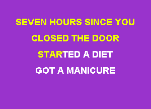 SEVEN HOURS SINCE YOU
CLOSED THE DOOR
STARTED A DIET

GOT A MANICURE