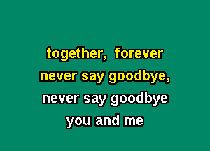 together, forever

never say goodbye,

never say goodbye
you and me