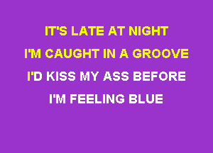 IT'S LATE AT NIGHT
I'M CAUGHT IN A GROOVE
I'D KISS MY ASS BEFORE
I'M FEELING BLUE