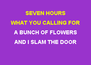 SEVEN HOURS
WHAT YOU CALLING FOR
A BUNCH OF FLOWERS
AND I SLAM THE DOOR