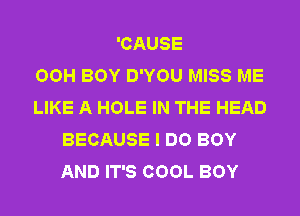 'CAUSE
OOH BOY D'YOU MISS ME
LIKE A HOLE IN THE HEAD
BECAUSE I DO BOY
AND IT'S COOL BOY