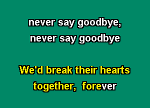 never say goodbye,

never say goodbye

We'd break their hearts
together, forever