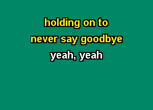 holding on to
never say goodbye

yeah,yeah