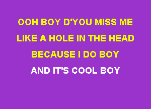 OOH BOY D'YOU MISS ME
LIKE A HOLE IN THE HEAD
BECAUSE I DO BOY
AND IT'S COOL BOY