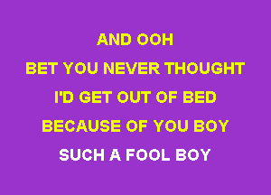 AND OOH
BET YOU NEVER THOUGHT
I'D GET OUT OF BED
BECAUSE OF YOU BOY
SUCH A FOOL BOY