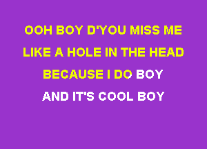 OOH BOY D'YOU MISS ME
LIKE A HOLE IN THE HEAD
BECAUSE I DO BOY
AND IT'S COOL BOY