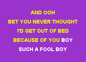 AND OOH
BET YOU NEVER THOUGHT
I'D GET OUT OF BED
BECAUSE OF YOU BOY
SUCH A FOOL BOY