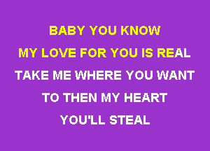 BABY YOU KNOW
MY LOVE FOR YOU IS REAL
TAKE ME WHERE YOU WANT
TO THEN MY HEART
YOU'LL STEAL