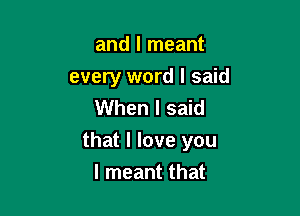 and I meant
every word I said
When I said

that I love you

I meant that