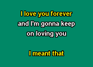 I love you forever
and I'm gonna keep

on loving you

I meant that
