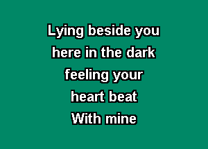 Lying beside you
here in the dark

feeling your
heart beat
With mine