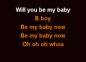 Will you be my baby
B boy
Be my baby now

Be my baby now
Oh oh oh whoa
