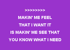 ?)?Db'b't,t
MAKIN' ME FEEL
THAT I WANT IT
IS MAKIN' ME SEE THAT
YOU KNOW WHAT I NEED