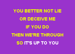 YOU BETTER NOT LIE
0R DECEIVE ME
IF YOU DO
THEN WE'RE THROUGH
80 IT'S UP TO YOU