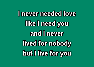 lneverneededlove
like I need you
andlnever
Hvedfornobody

but I live for you