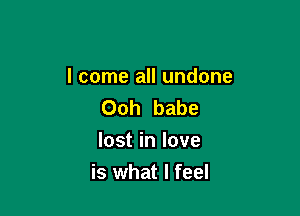 I come all undone
Ooh babe
lost in love

is what I feel