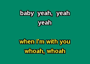 baby yeah, yeah
yeah

when I'm with you
whoah, whoah