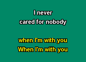 lnever
cared for nobody

when I'm with you
When I'm with you