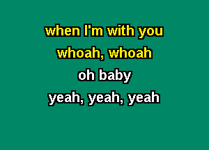 when I'm with you
whoah, whoah
oh baby

yeah, yeah, yeah