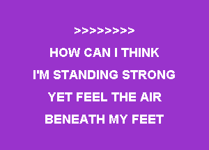 wmmnnw
HOW CAN I THINK
I'M STANDING STRONG
YET FEEL THE AIR

BENEATH MY FEET l