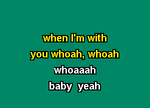 when I'm with

you whoah, whoah

whoaaah
baby yeah