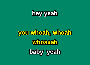 hey yeah

you whoah, whoah
whoaaah

baby yeah