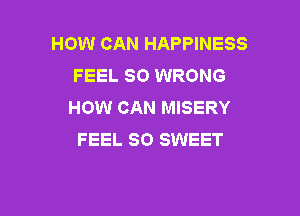 HOW CAN HAPPINESS
FEEL SO WRONG
HOW CAN MISERY

FEEL SO SWEET